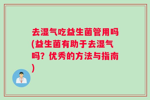 去湿气吃益生菌管用吗(益生菌有助于去湿气吗？优秀的方法与指南)