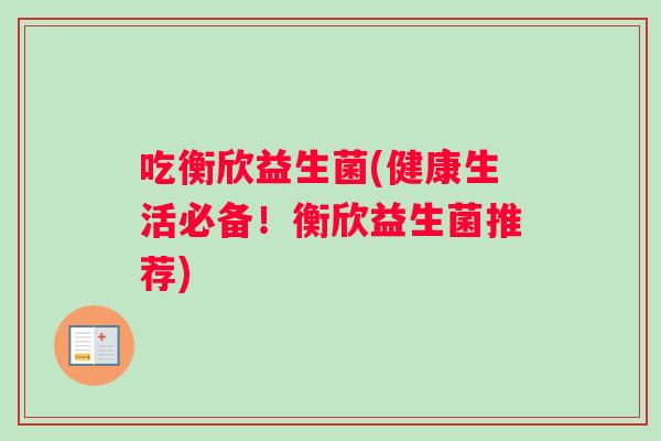 吃衡欣益生菌(健康生活必备！衡欣益生菌推荐)