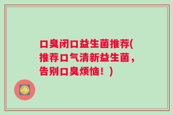 口臭闭口益生菌推荐(推荐口气清新益生菌，告别口臭烦恼！)