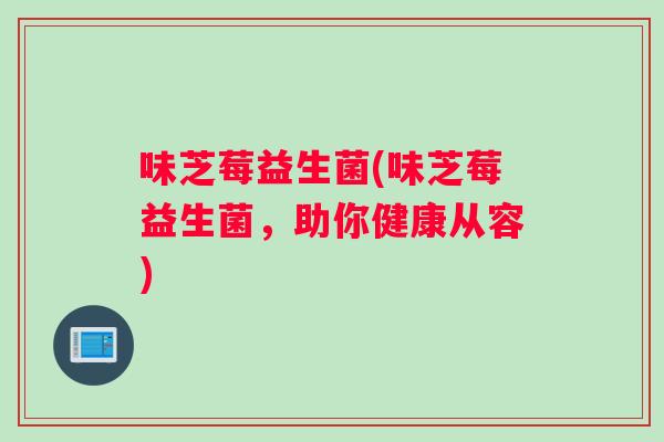 味芝莓益生菌(味芝莓益生菌，助你健康从容)