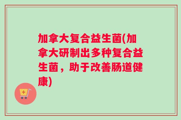 加拿大复合益生菌(加拿大研制出多种复合益生菌，助于改善肠道健康)