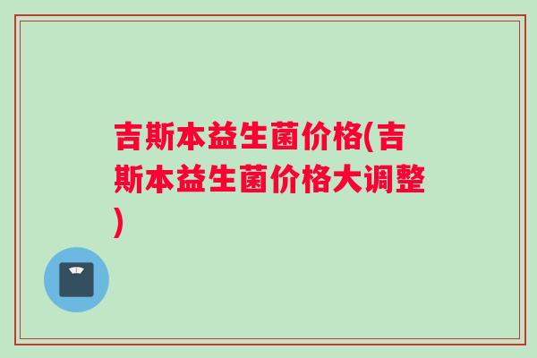吉斯本益生菌价格(吉斯本益生菌价格大调整)