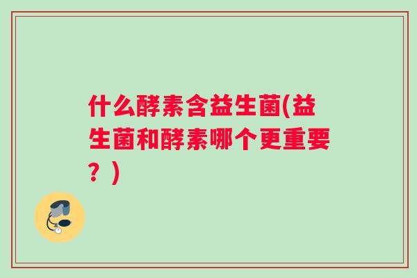 什么酵素含益生菌(益生菌和酵素哪个更重要？)