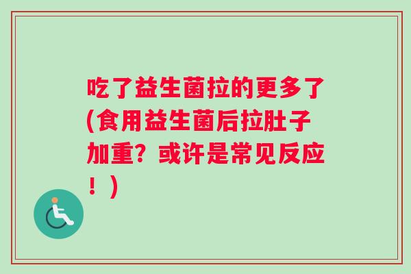 吃了益生菌拉的更多了(食用益生菌后拉肚子加重？或许是常见反应！)