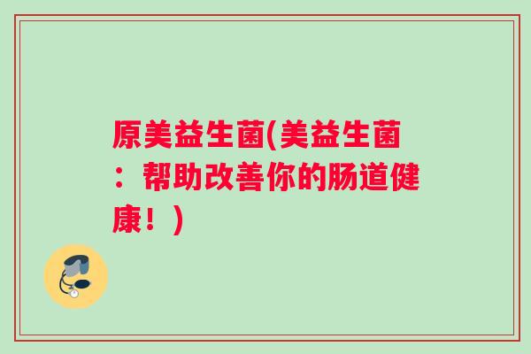 原美益生菌(美益生菌：帮助改善你的肠道健康！)