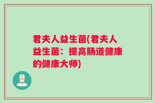 君夫人益生菌(君夫人益生菌：提高肠道健康的健康大师)
