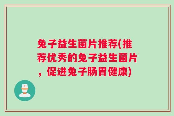 兔子益生菌片推荐(推荐优秀的兔子益生菌片，促进兔子肠胃健康)