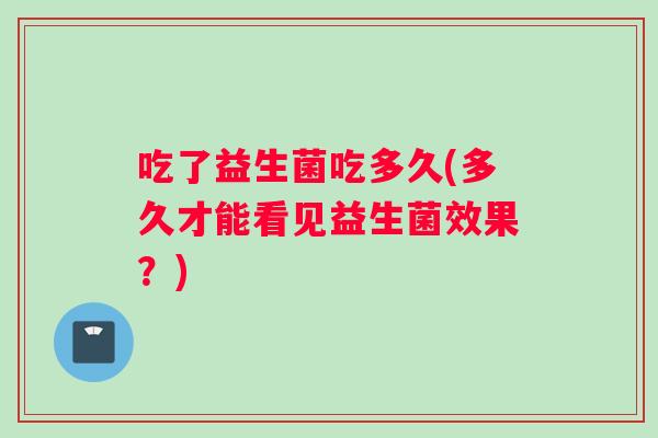 吃了益生菌吃多久(多久才能看见益生菌效果？)