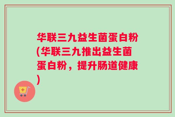 华联三九益生菌蛋白粉(华联三九推出益生菌蛋白粉，提升肠道健康)