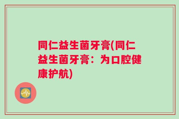 同仁益生菌牙膏(同仁益生菌牙膏：为口腔健康护航)