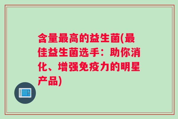 含量最高的益生菌(最佳益生菌选手：助你消化、增强免疫力的明星产品)