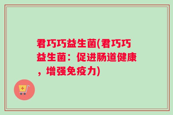 君巧巧益生菌(君巧巧益生菌：促进肠道健康，增强免疫力)