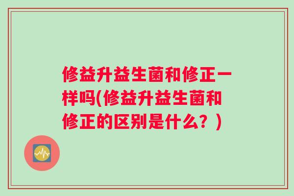 修益升益生菌和修正一样吗(修益升益生菌和修正的区别是什么？)