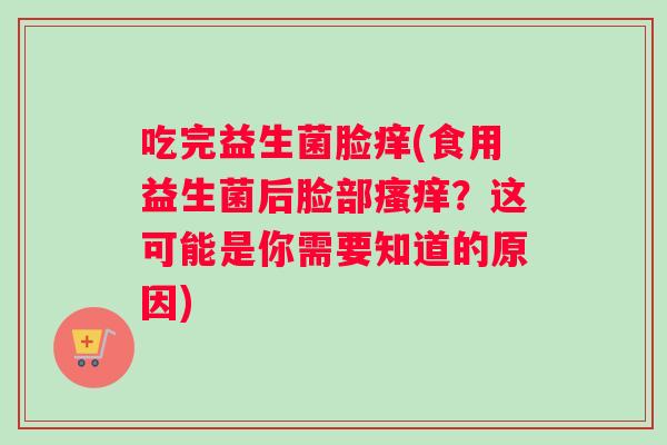 吃完益生菌脸痒(食用益生菌后脸部瘙痒？这可能是你需要知道的原因)
