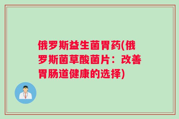 俄罗斯益生菌胃药(俄罗斯菌草酸菌片：改善胃肠道健康的选择)
