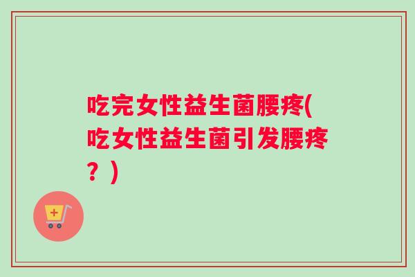 吃完女性益生菌腰疼(吃女性益生菌引发腰疼？)