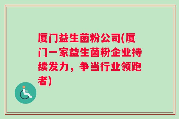 厦门益生菌粉公司(厦门一家益生菌粉企业持续发力，争当行业领跑者)