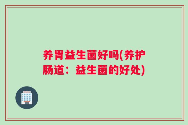 养胃益生菌好吗(养护肠道：益生菌的好处)