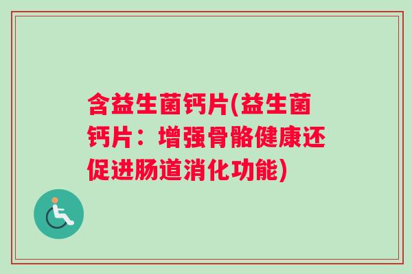 含益生菌钙片(益生菌钙片：增强骨骼健康还促进肠道消化功能)