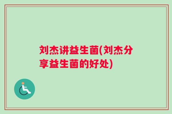 刘杰讲益生菌(刘杰分享益生菌的好处)