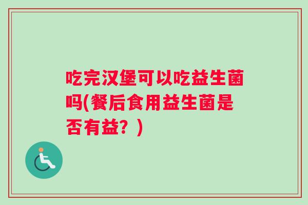 吃完汉堡可以吃益生菌吗(餐后食用益生菌是否有益？)