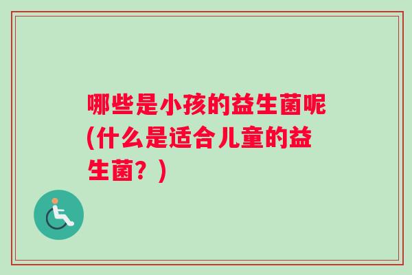 哪些是小孩的益生菌呢(什么是适合儿童的益生菌？)