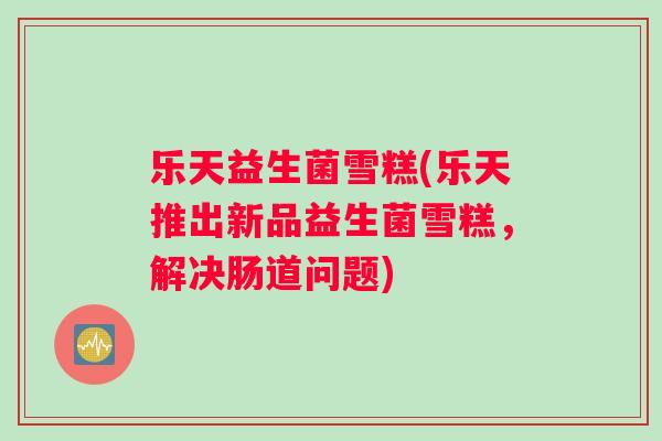 乐天益生菌雪糕(乐天推出新品益生菌雪糕，解决肠道问题)