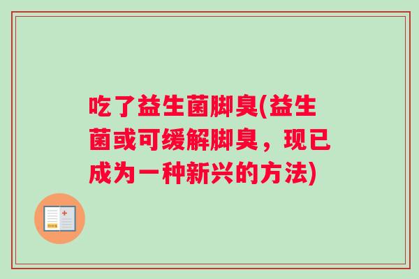 吃了益生菌脚臭(益生菌或可缓解脚臭，现已成为一种新兴的方法)