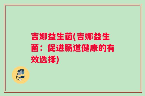 吉娜益生菌(吉娜益生菌：促进肠道健康的有效选择)