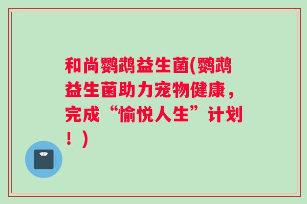 和尚鹦鹉益生菌(鹦鹉益生菌助力宠物健康，完成“愉悦人生”计划！)