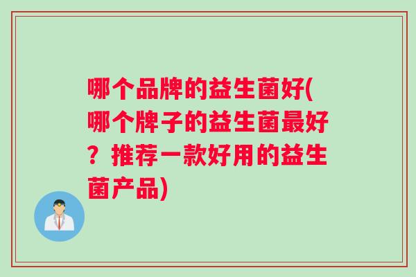 哪个品牌的益生菌好(哪个牌子的益生菌最好？推荐一款好用的益生菌产品)