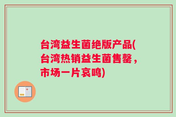 台湾益生菌绝版产品(台湾热销益生菌售罄，市场一片哀鸣)