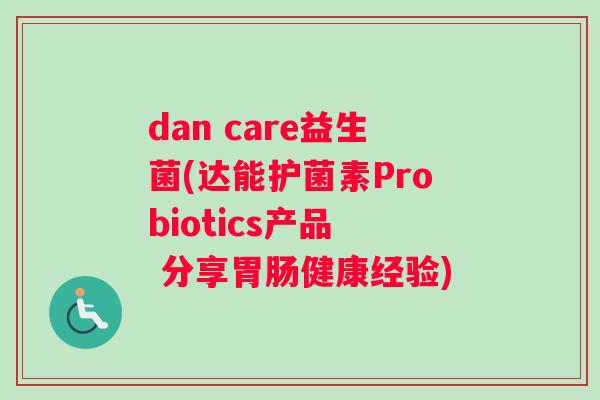 dan care益生菌(达能护菌素Probiotics产品  分享胃肠健康经验)