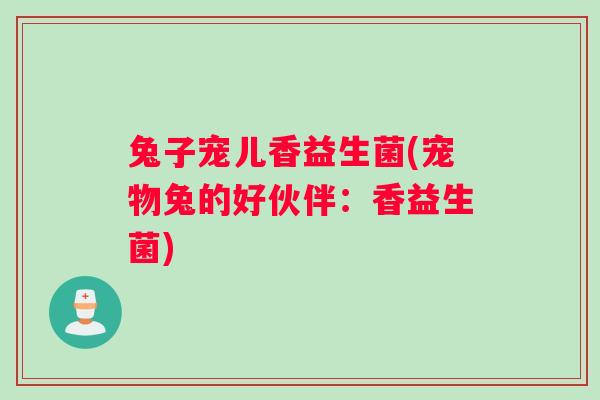 兔子宠儿香益生菌(宠物兔的好伙伴：香益生菌)