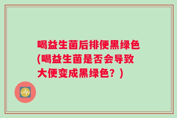 喝益生菌后排便黑绿色(喝益生菌是否会导致大便变成黑绿色？)