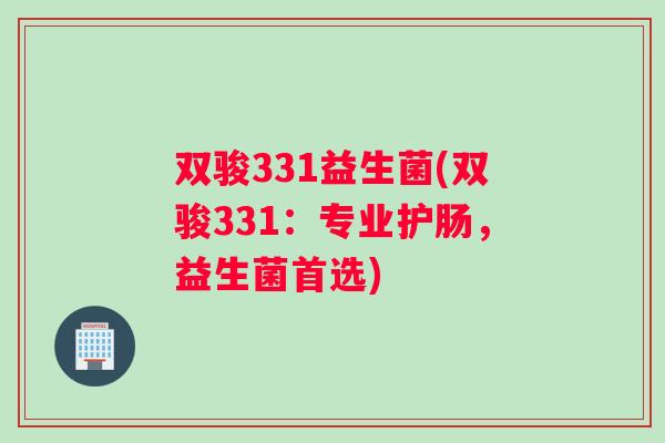 双骏331益生菌(双骏331：专业护肠，益生菌首选)