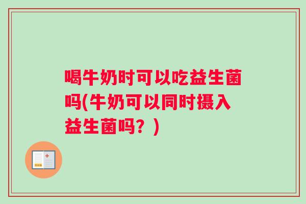 喝牛奶时可以吃益生菌吗(牛奶可以同时摄入益生菌吗？)