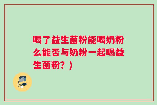 喝了益生菌粉能喝奶粉么能否与奶粉一起喝益生菌粉？)