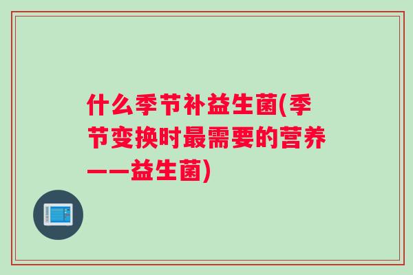 什么季节补益生菌(季节变换时最需要的营养——益生菌)