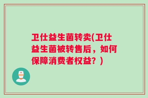 卫仕益生菌转卖(卫仕益生菌被转售后，如何保障消费者权益？)