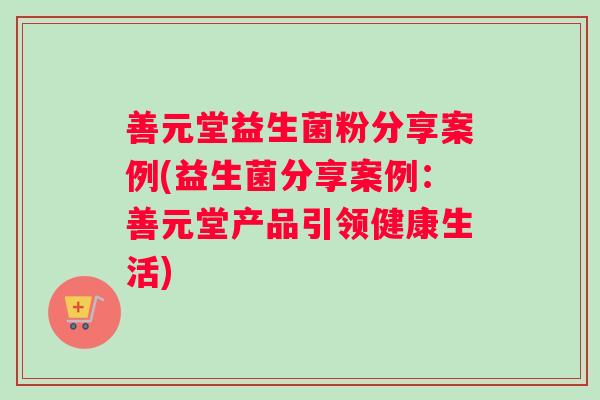 善元堂益生菌粉分享案例(益生菌分享案例：善元堂产品引领健康生活)