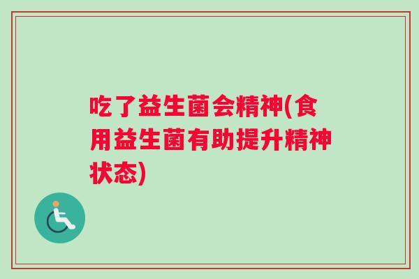 吃了益生菌会精神(食用益生菌有助提升精神状态)