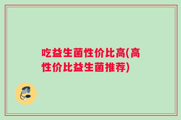 吃益生菌性价比高(高性价比益生菌推荐)