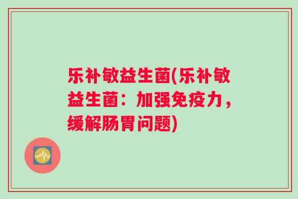 乐补敏益生菌(乐补敏益生菌：加强免疫力，缓解肠胃问题)