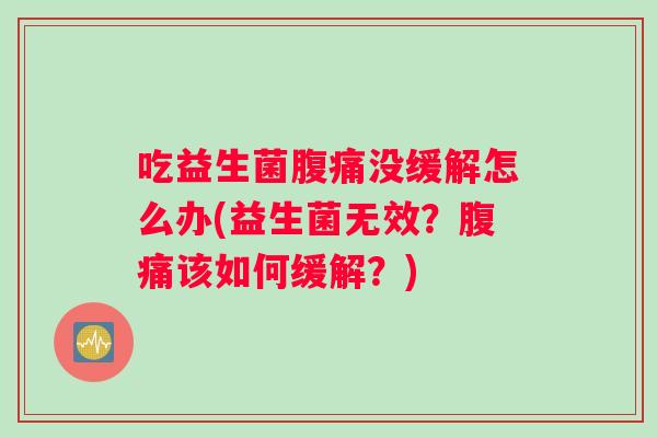 吃益生菌腹痛没缓解怎么办(益生菌无效？腹痛该如何缓解？)