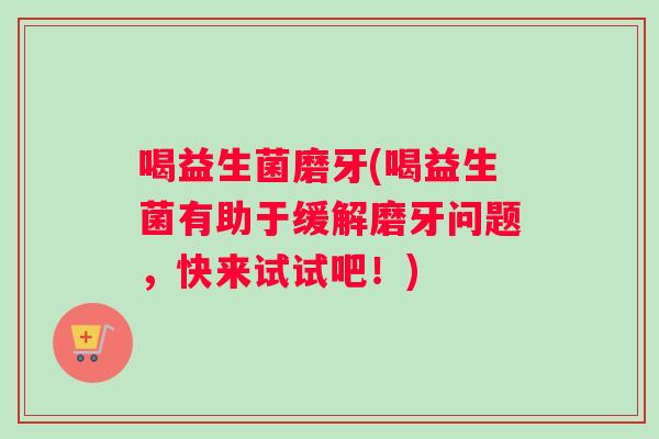 喝益生菌磨牙(喝益生菌有助于缓解磨牙问题，快来试试吧！)