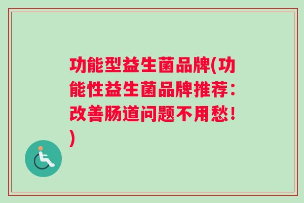 功能型益生菌品牌(功能性益生菌品牌推荐：改善肠道问题不用愁！)