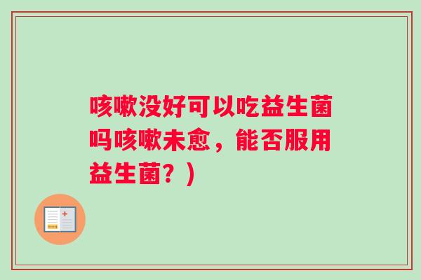 咳嗽没好可以吃益生菌吗咳嗽未愈，能否服用益生菌？)