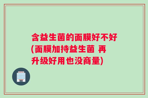 含益生菌的面膜好不好(面膜加持益生菌 再升级好用也没商量)