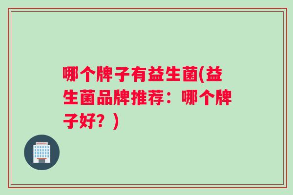 哪个牌子有益生菌(益生菌品牌推荐：哪个牌子好？)